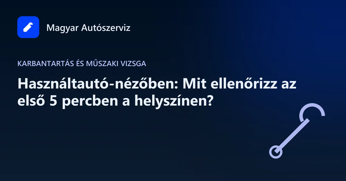 Használtautó-nézőben: Mit ellenőrizz az első 5 percben a helyszínen? - Karbantartás és műszaki vizsga