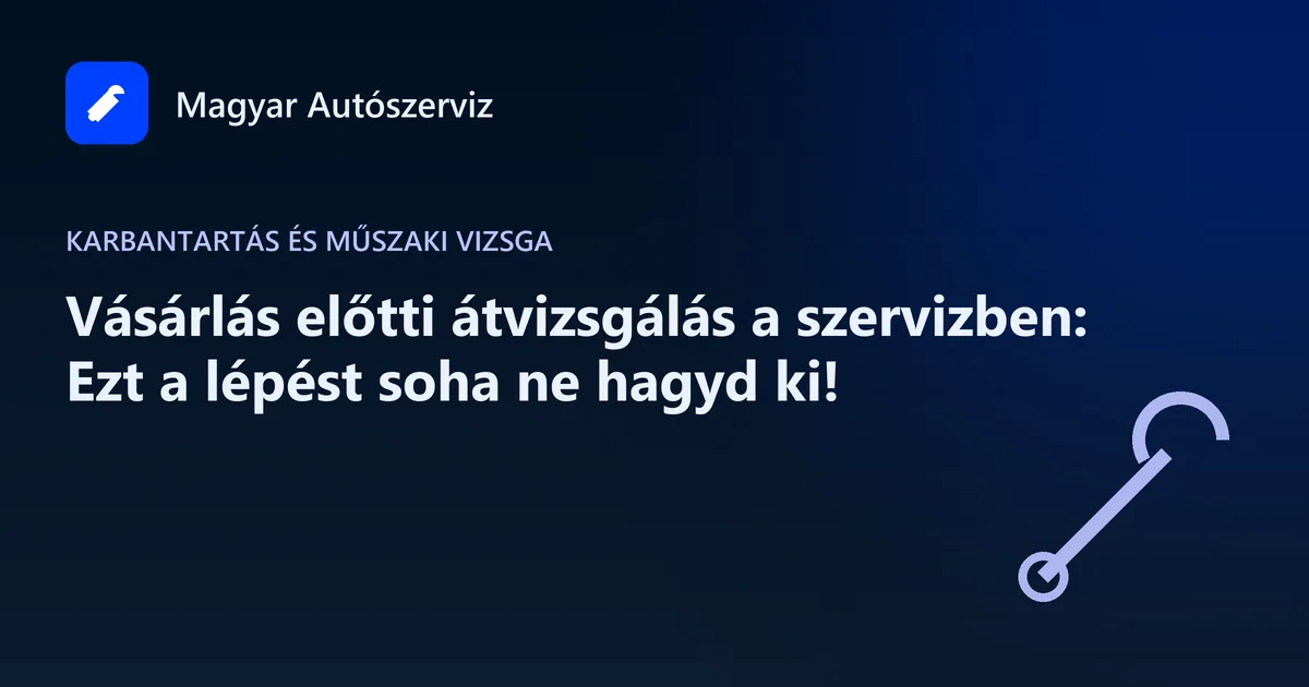 Vásárlás előtti átvizsgálás a szervizben: Ezt a lépést soha ne hagyd ki! - Karbantartás és műszaki vizsga